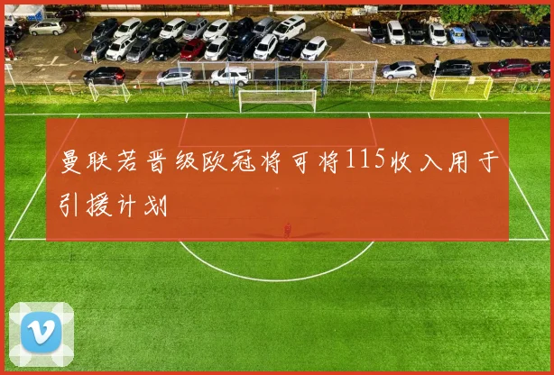 曼联若晋级欧冠将可将115收入用于引援计划