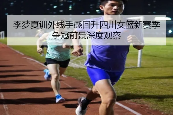 李梦夏训外线手感回升四川女篮新赛季争冠前景深度观察