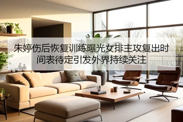 朱婷伤后恢复训练曝光女排主攻复出时间表待定引发外界持续关注